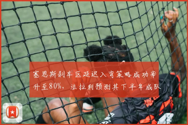 塞恩斯刹车区延迟入弯策略成功率升至80%，法拉利预测其下半年成队内得分王