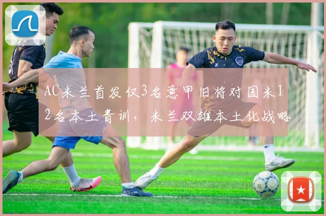 AC米兰首发仅3名意甲旧将对国米12名本土青训，米兰双雄本土化战略渐行渐远__br_